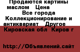 Продаются картины маслом › Цена ­ 8 340 - Все города Коллекционирование и антиквариат » Другое   . Кировская обл.,Киров г.